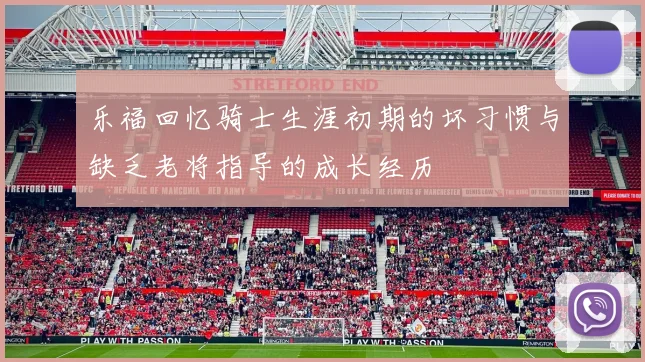 乐福回忆骑士生涯初期的坏习惯与缺乏老将指导的成长经历