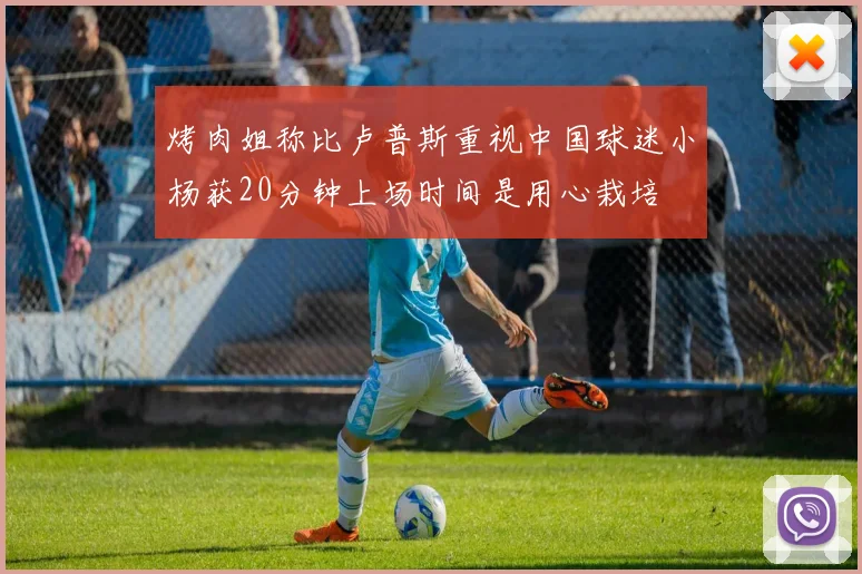 烤肉姐称比卢普斯重视中国球迷小杨获20分钟上场时间是用心栽培