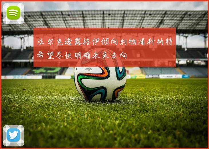 法尔克透露格伊倾向利物浦科纳特希望尽快明确未来去向