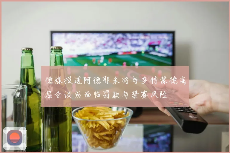 德媒报道阿德耶米将与多特蒙德高层会谈或面临罚款与禁赛风险