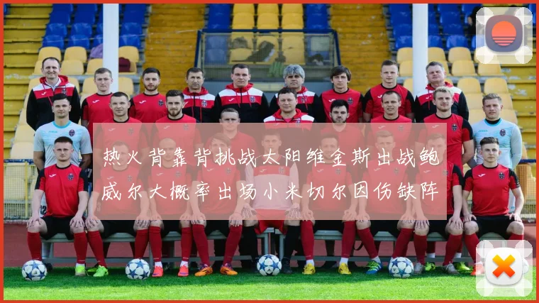 热火背靠背挑战太阳维金斯出战鲍威尔大概率出场小米切尔因伤缺阵