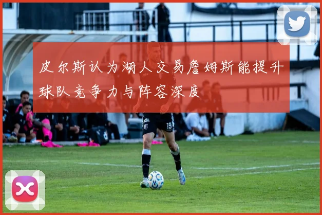 皮尔斯认为湖人交易詹姆斯能提升球队竞争力与阵容深度