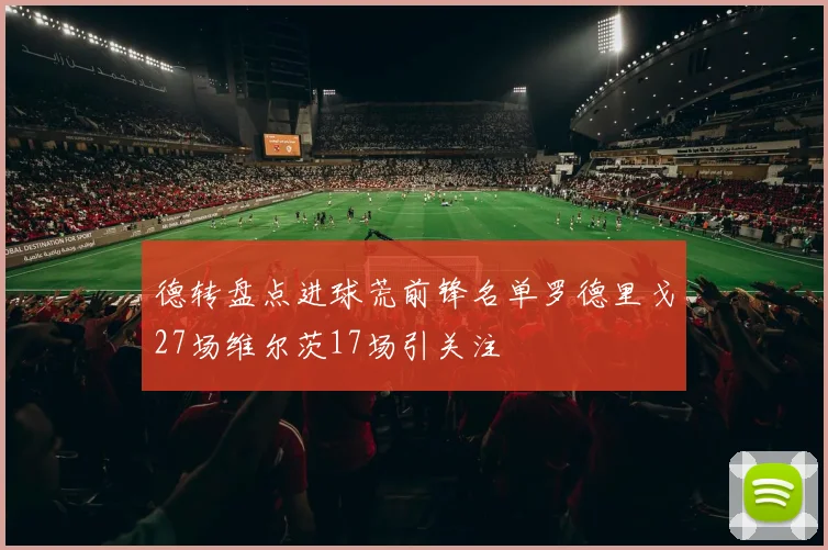 德转盘点进球荒前锋名单罗德里戈27场维尔茨17场引关注