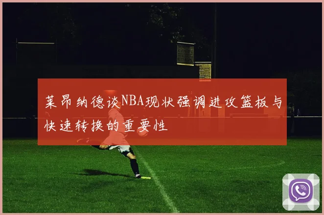 莱昂纳德谈NBA现状强调进攻篮板与快速转换的重要性