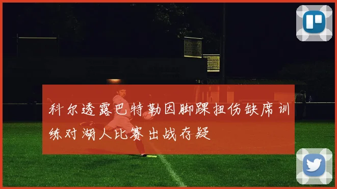 科尔透露巴特勒因脚踝扭伤缺席训练对湖人比赛出战存疑